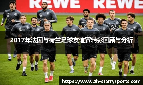 2017年法国与荷兰足球友谊赛精彩回顾与分析